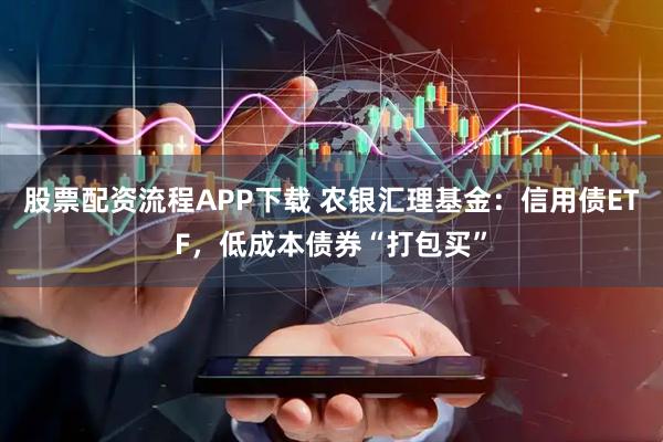 股票配资流程APP下载 农银汇理基金：信用债ETF，低成本债券“打包买”
