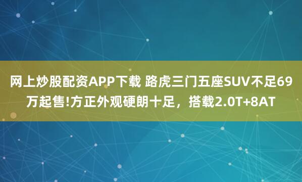 网上炒股配资APP下载 路虎三门五座SUV不足69万起售!方正外观硬朗十足，搭载2.0T+8AT