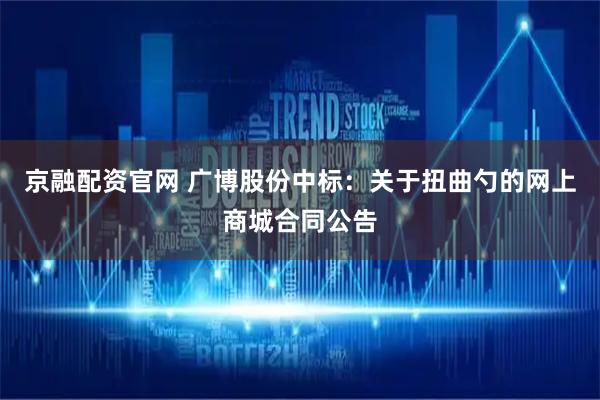 京融配资官网 广博股份中标：关于扭曲勺的网上商城合同公告