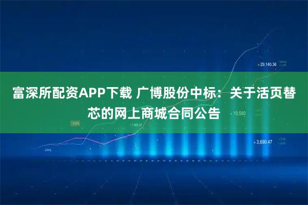 富深所配资APP下载 广博股份中标：关于活页替芯的网上商城合同公告