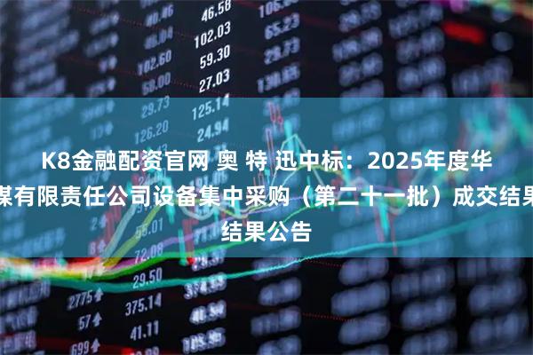 K8金融配资官网 奥 特 迅中标：2025年度华晋焦煤有限责任公司设备集中采购（第二十一批）成交结果公告