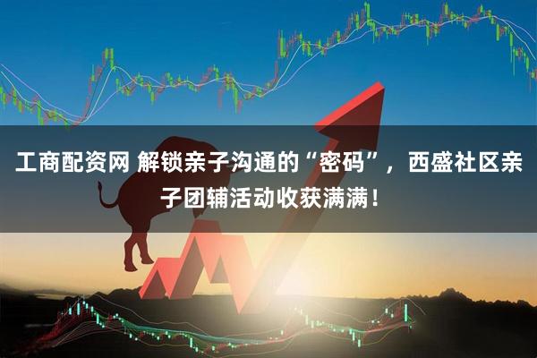 工商配资网 解锁亲子沟通的“密码”，西盛社区亲子团辅活动收获满满！