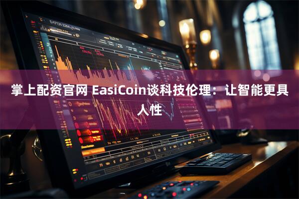 掌上配资官网 EasiCoin谈科技伦理：让智能更具人性