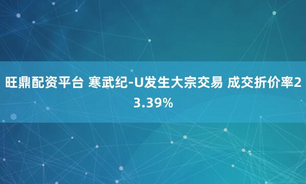 旺鼎配资平台 寒武纪-U发生大宗交易 成交折价率23.39%