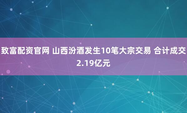 致富配资官网 山西汾酒发生10笔大宗交易 合计成交2.19亿元