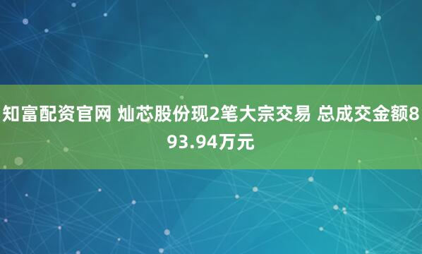 知富配资官网 灿芯股份现2笔大宗交易 总成交金额893.94万元