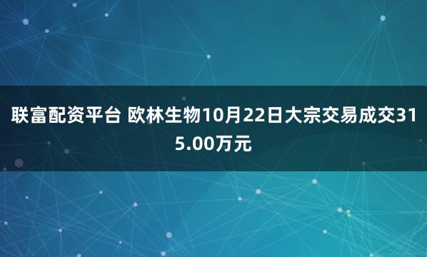 联富配资平台 欧林生物10月22日大宗交易成交315.00万元