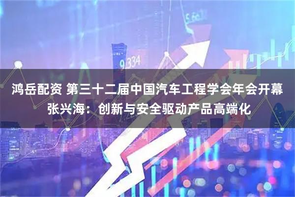 鸿岳配资 第三十二届中国汽车工程学会年会开幕 张兴海：创新与安全驱动产品高端化