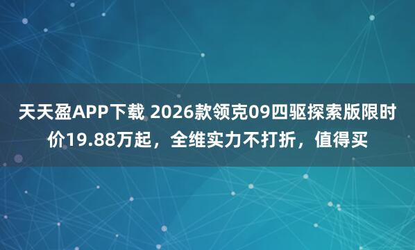 天天盈APP下载 2026款领克09四驱探索版限时价19.88万起，全维实力不打折，值得买