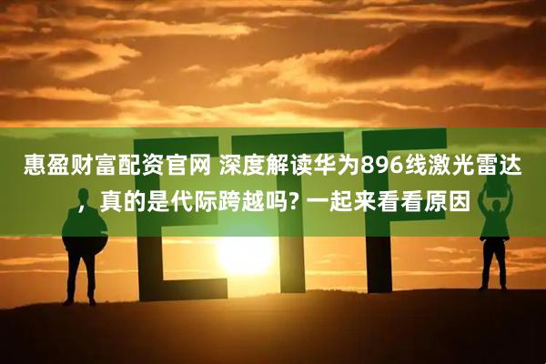 惠盈财富配资官网 深度解读华为896线激光雷达，真的是代际跨越吗? 一起来看看原因
