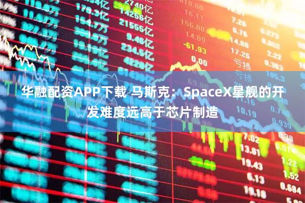 华融配资APP下载 马斯克：SpaceX星舰的开发难度远高于芯片制造