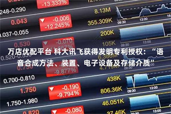 万店优配平台 科大讯飞获得发明专利授权：“语音合成方法、装置、电子设备及存储介质”