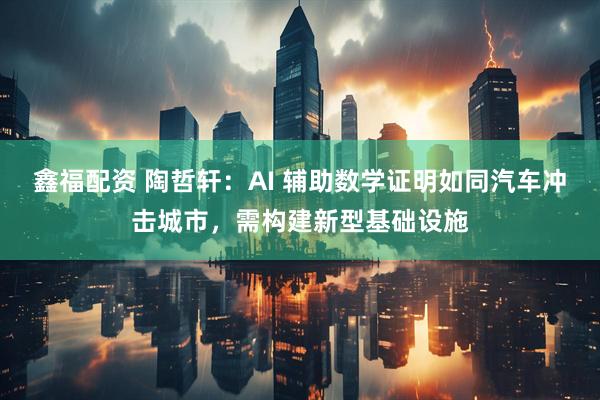 鑫福配资 陶哲轩：AI 辅助数学证明如同汽车冲击城市，需构建新型基础设施