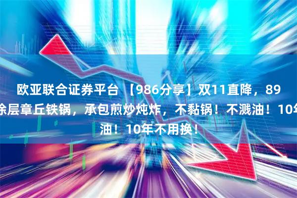 欧亚联合证券平台 【986分享】双11直降，89元入手0涂层章丘铁锅，承包煎炒炖炸，不黏锅！不溅油！10年不用换！
