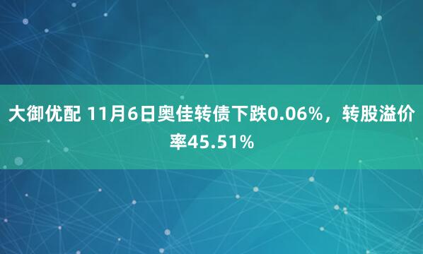 大御优配 11月6日奥佳转债下跌0.06%，转股溢价率45.51%