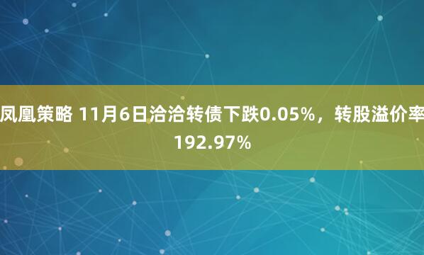 凤凰策略 11月6日洽洽转债下跌0.05%，转股溢价率192.97%