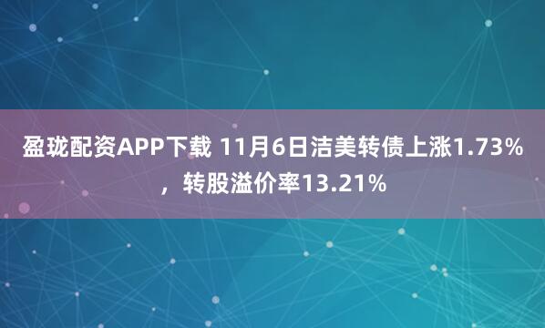 盈珑配资APP下载 11月6日洁美转债上涨1.73%，转股溢价率13.21%