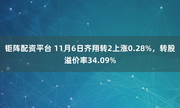 钜阵配资平台 11月6日齐翔转2上涨0.28%，转股溢价率34.09%