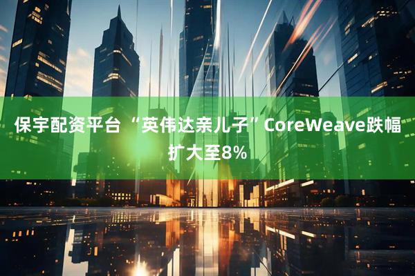保宇配资平台 “英伟达亲儿子”CoreWeave跌幅扩大至8%