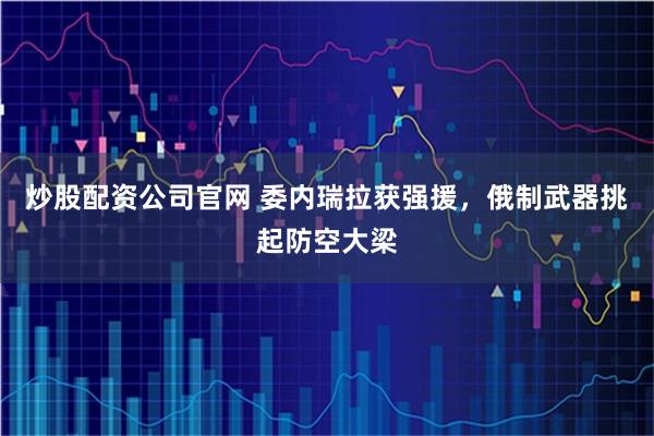 炒股配资公司官网 委内瑞拉获强援，俄制武器挑起防空大梁