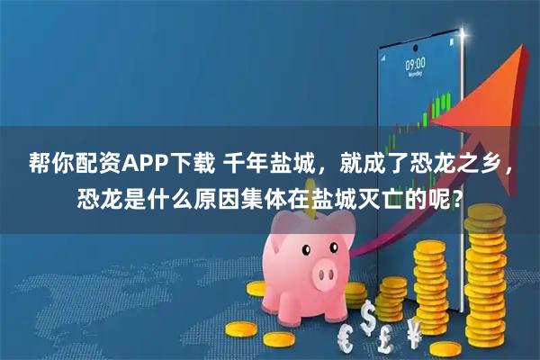 帮你配资APP下载 千年盐城，就成了恐龙之乡，恐龙是什么原因集体在盐城灭亡的呢？