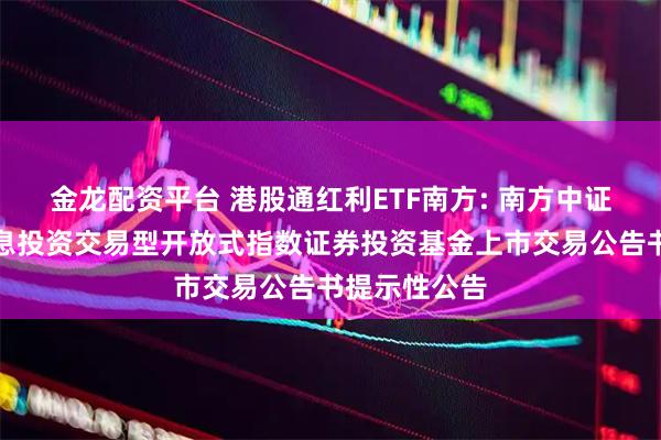 金龙配资平台 港股通红利ETF南方: 南方中证港股通高股息投资交易型开放式指数证券投资基金上市交易公告书提示性公告