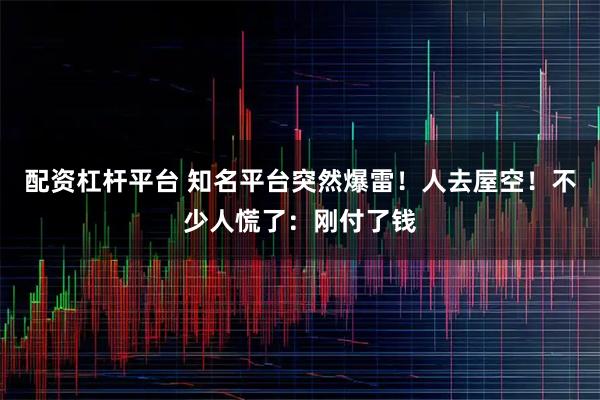 配资杠杆平台 知名平台突然爆雷！人去屋空！不少人慌了：刚付了钱