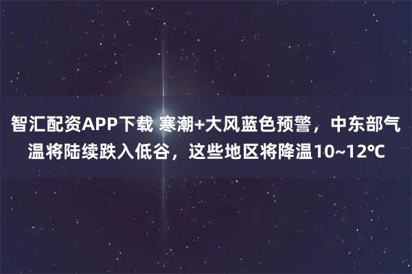 智汇配资APP下载 寒潮+大风蓝色预警，中东部气温将陆续跌入低谷，这些地区将降温10~12℃