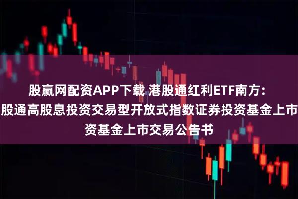 股赢网配资APP下载 港股通红利ETF南方: 南方中证港股通高股息投资交易型开放式指数证券投资基金上市交易公告书