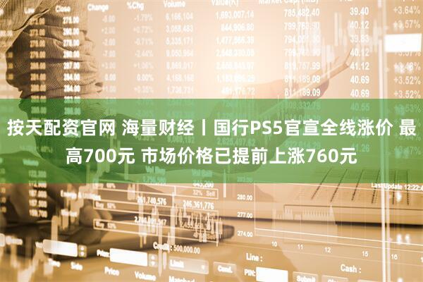 按天配资官网 海量财经丨国行PS5官宣全线涨价 最高700元 市场价格已提前上涨760元