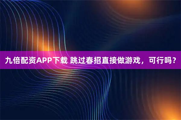 九倍配资APP下载 跳过春招直接做游戏，可行吗？