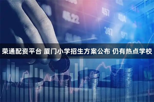 荣通配资平台 厦门小学招生方案公布 仍有热点学校