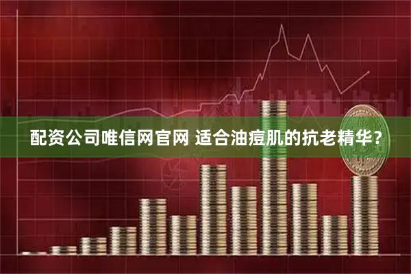 配资公司唯信网官网 适合油痘肌的抗老精华？