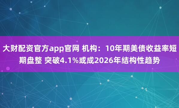 大财配资官方app官网 机构：10年期美债收益率短期盘整 突破4.1%或成2026年结构性趋势