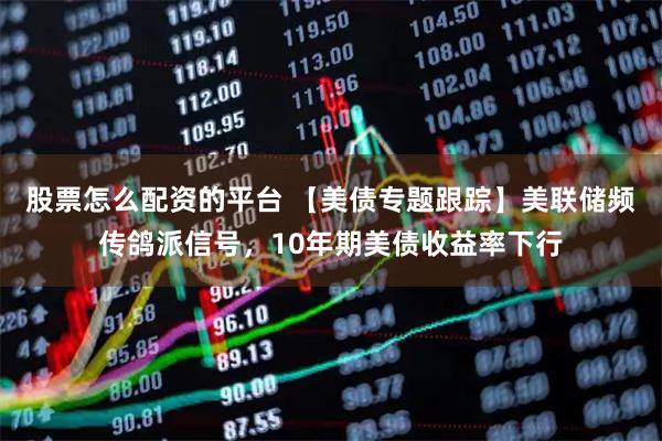 股票怎么配资的平台 【美债专题跟踪】美联储频传鸽派信号，10年期美债收益率下行