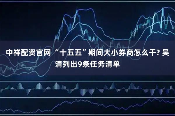 中祥配资官网 “十五五”期间大小券商怎么干? 吴清列出9条任务清单