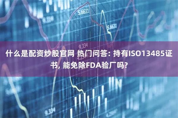 什么是配资炒股官网 热门问答: 持有ISO13485证书, 能免除FDA验厂吗?